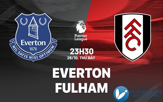 Nhận định bóng đá Everton vs Fulham giải Ngoại hạng Anh hôm nay