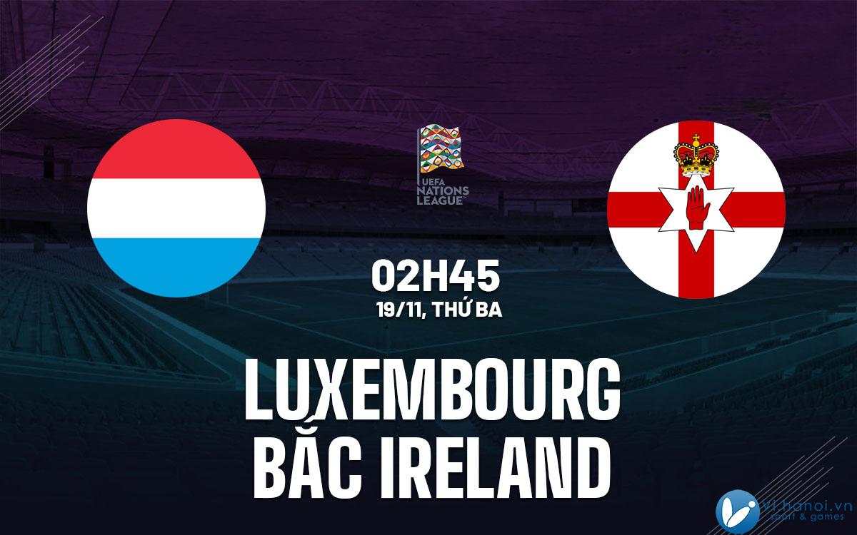 Nhận định trực tiếp trận đấu Luxembourg vs Bắc Ireland hôm nay giải bóng đá UEFA Nations League